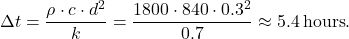 \[\Delta t = \frac{\rho \cdot c \cdot d^2}{k} = \frac{1800 \cdot 840 \cdot 0.3^2}{0.7} \approx 5.4 \, \text{hours}.\]