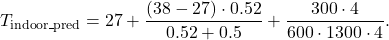 \[T_{\text{indoor\_pred}} = 27 + \frac{\left(38 - 27\right) \cdot 0.52}{0.52 + 0.5} + \frac{300 \cdot 4}{600 \cdot 1300 \cdot 4}.\]