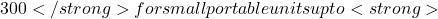 300</strong> for small portable units up to <strong>